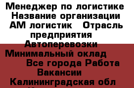 Менеджер по логистике › Название организации ­ АМ-логистик › Отрасль предприятия ­ Автоперевозки › Минимальный оклад ­ 25 000 - Все города Работа » Вакансии   . Калининградская обл.,Калининград г.